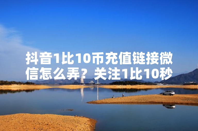 抖音1比10币充值链接微信怎么弄？关注1比10秒到公众号，选金额后微信支付。
