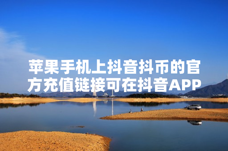 苹果手机上抖音抖币的官方充值链接可在抖音APP内找到，具体路径为，打开抖音应用后，点击个人主页右上角的我，再点击头像下方的钱包或抖币按钮，进入充值页面，选择充值金额并确认支付信息后完成支付。