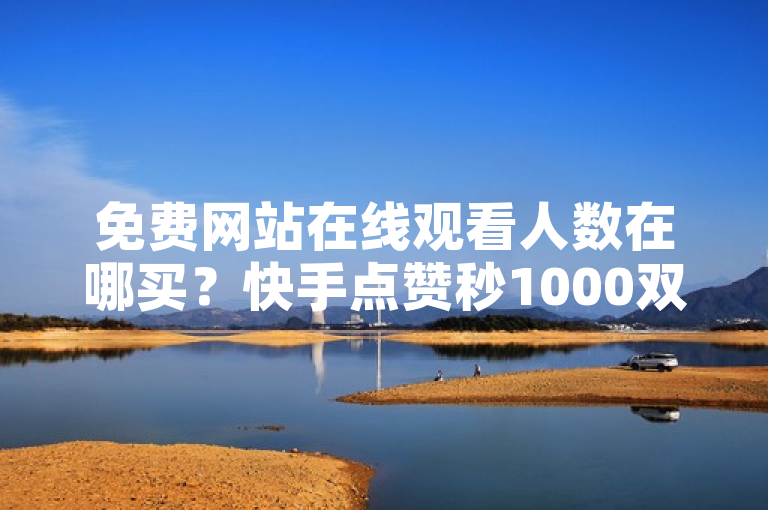 免费网站在线观看人数在哪买？快手点赞秒1000双击0.01元，小白龙马山肥大地房产装修。