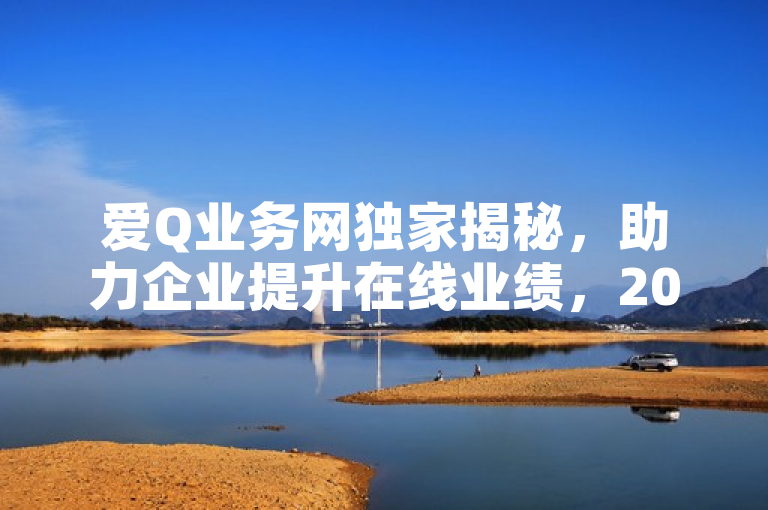 爱Q业务网独家揭秘，助力企业提升在线业绩，2025必学！