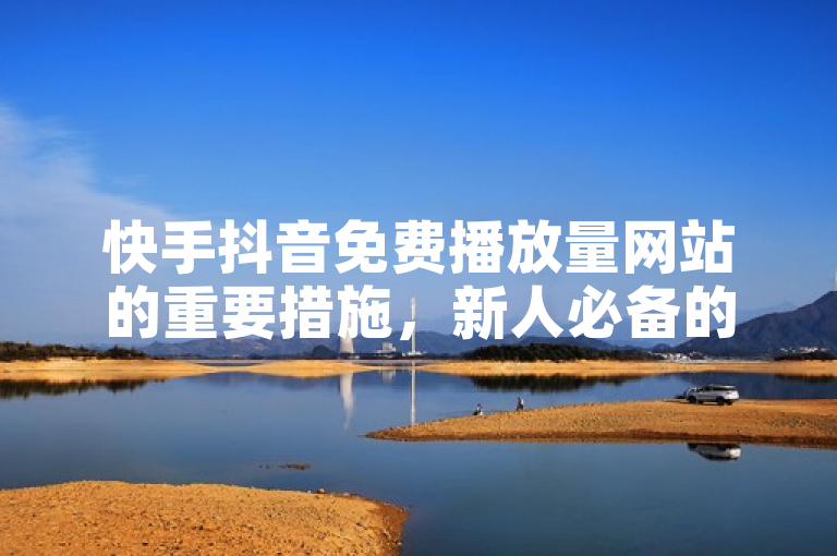快手抖音免费播放量网站的重要措施，新人必备的快手抖音免费播放量网站大揭秘！