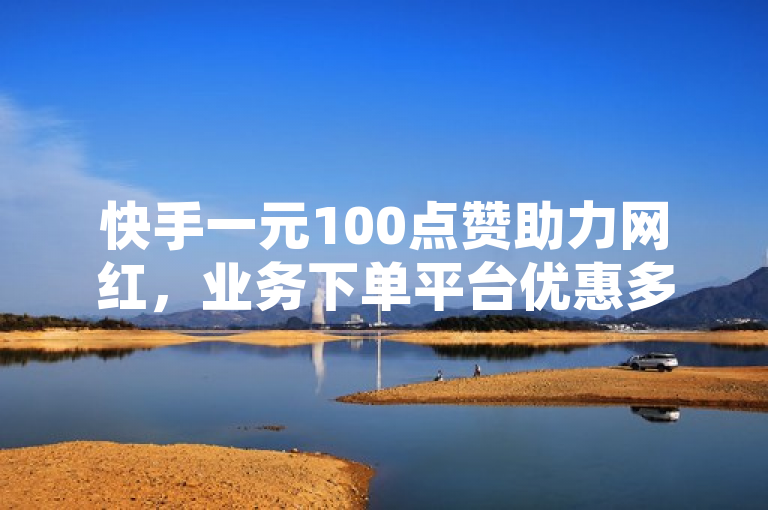 快手一元100点赞助力网红，业务下单平台优惠多多！