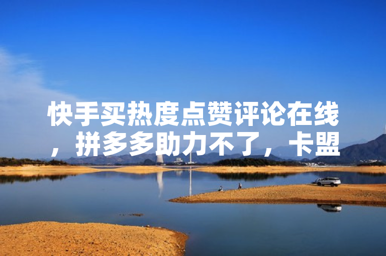 快手买热度点赞评论在线，拼多多助力不了，卡盟有进货渠道。