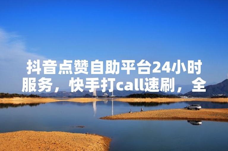 抖音点赞自助平台24小时服务，快手打call速刷，全民K歌、卡盟均可24小时自助下单。
