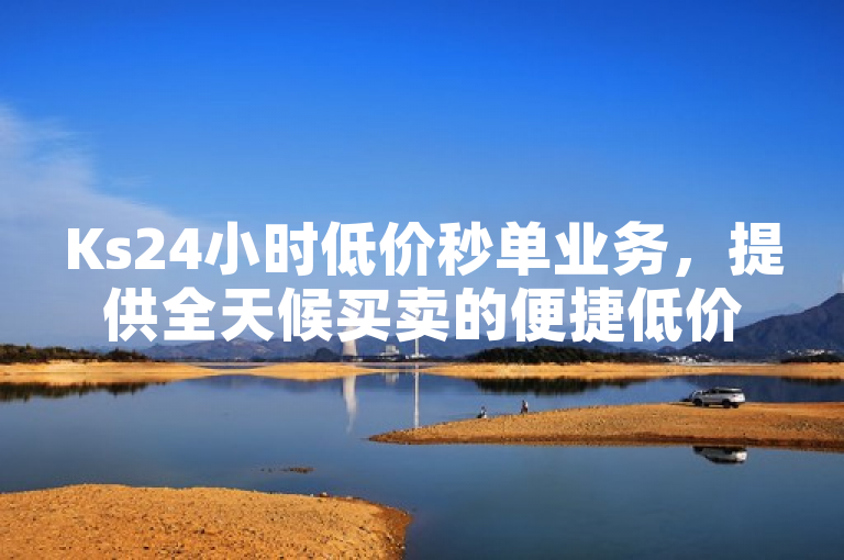 Ks24小时低价秒单业务，提供全天候买卖的便捷低价服务。