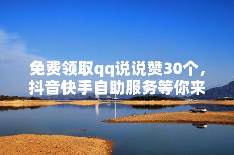 免费领取qq说说赞30个，抖音快手自助服务等你来体验。