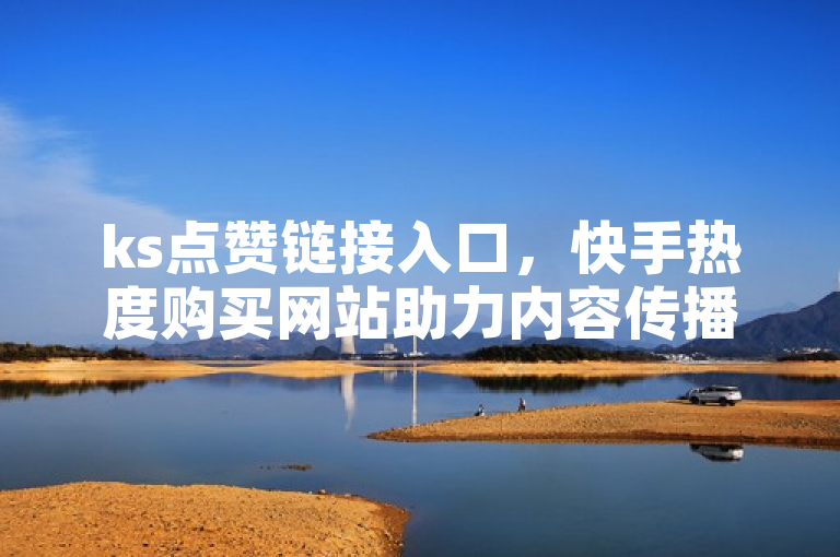 ks点赞链接入口，快手热度购买网站助力内容传播。