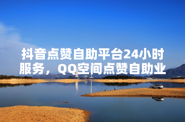 抖音点赞自助平台24小时服务，QQ空间点赞自助业务。
