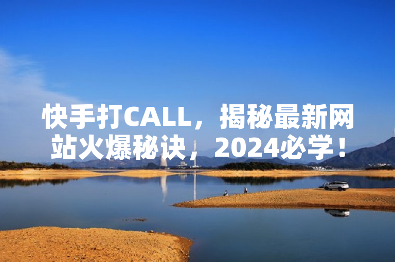 快手打CALL，揭秘最新网站火爆秘诀，2024必学！