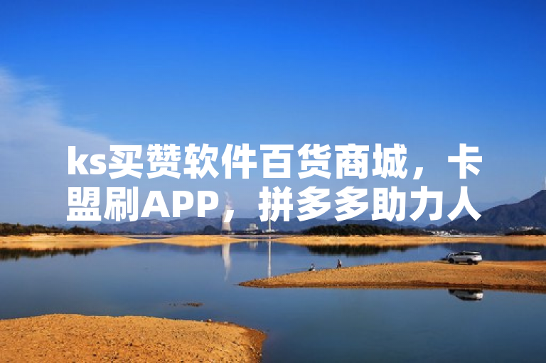 ks买赞软件百货商城，卡盟刷APP，拼多多助力人数及抖音引流工具。
