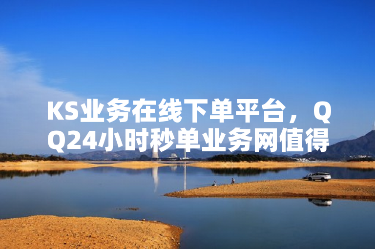 KS业务在线下单平台，QQ24小时秒单业务网值得信赖。
