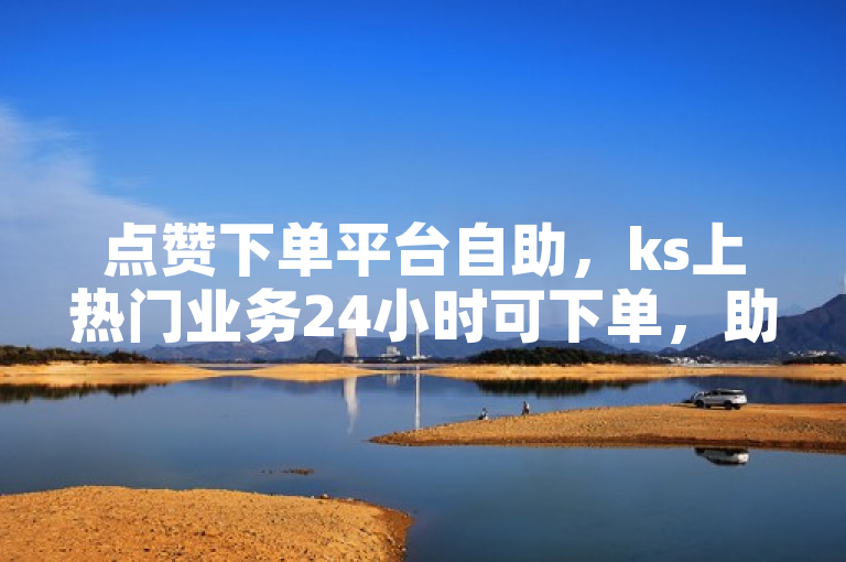 点赞下单平台自助，ks上热门业务24小时可下单，助力多多。