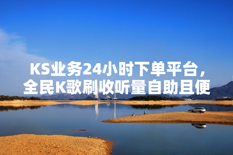 KS业务24小时下单平台，全民K歌刷收听量自助且便宜。