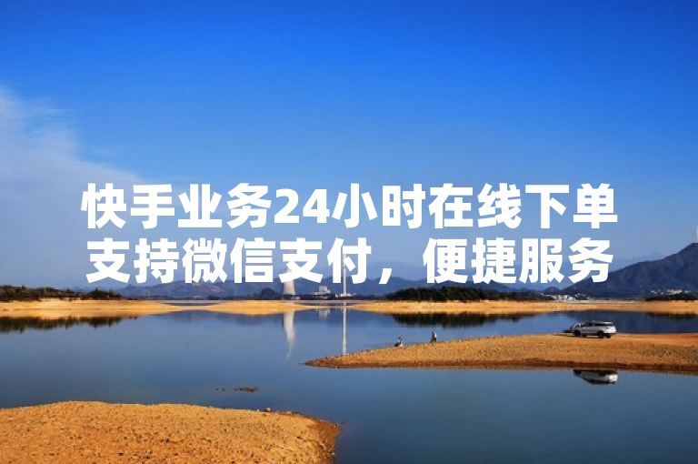 快手业务24小时在线下单支持微信支付，便捷服务随时享！