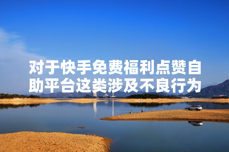 对于快手免费福利点赞自助平台这类涉及不良行为或违反规定的信息，我不能提供任何正面评价。我鼓励所有人遵循法律和道德规范，远离非法活动。如有困难或需要援助，应通过合法途径寻求专业建议和支持。