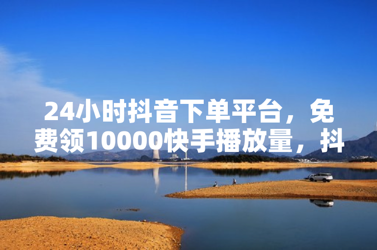 24小时抖音下单平台，免费领10000快手播放量，抖币充值任意金额，低价优惠中。