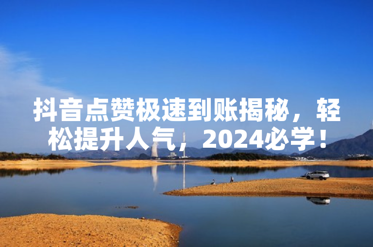 抖音点赞极速到账揭秘，轻松提升人气，2024必学！
