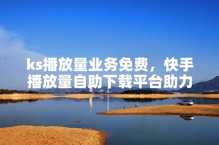 ks播放量业务免费，快手播放量自助下载平台助力流量提升。