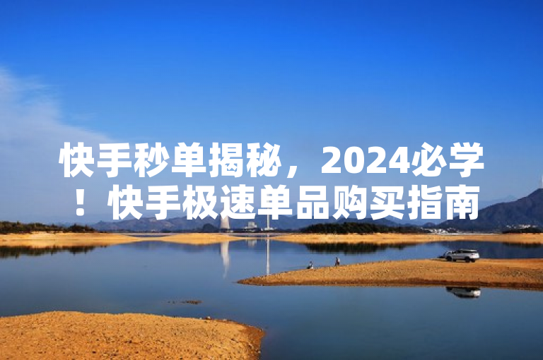 快手秒单揭秘，2024必学！快手极速单品购买指南来啦！