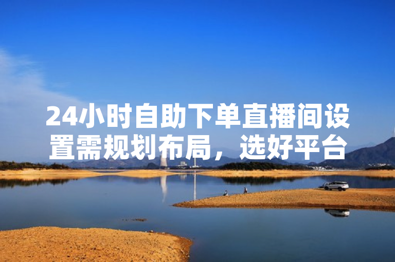 24小时自助下单直播间设置需规划布局，选好平台，设商品与支付。
