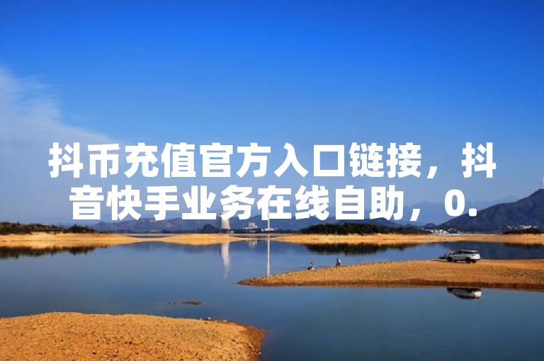 抖币充值官方入口链接，抖音快手业务在线自助，0.3元一万赞。