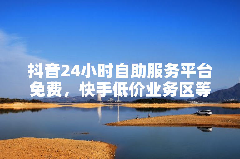 抖音24小时自助服务平台免费，快手低价业务区等你来体验。
