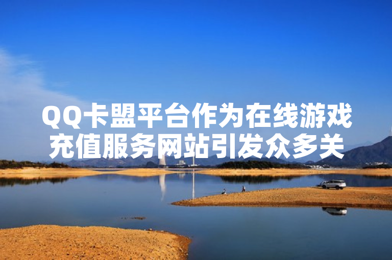 QQ卡盟平台作为在线游戏充值服务网站引发众多关注。