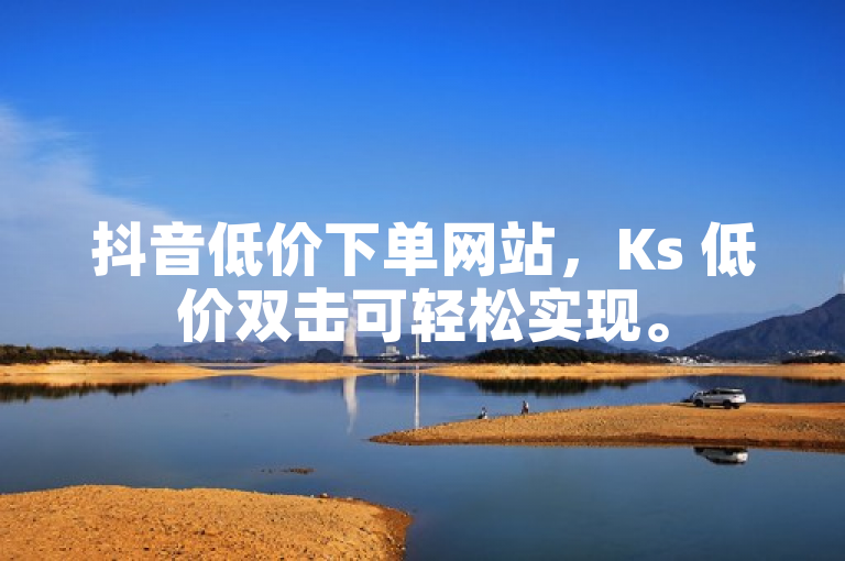 抖音低价下单网站，Ks 低价双击可轻松实现。