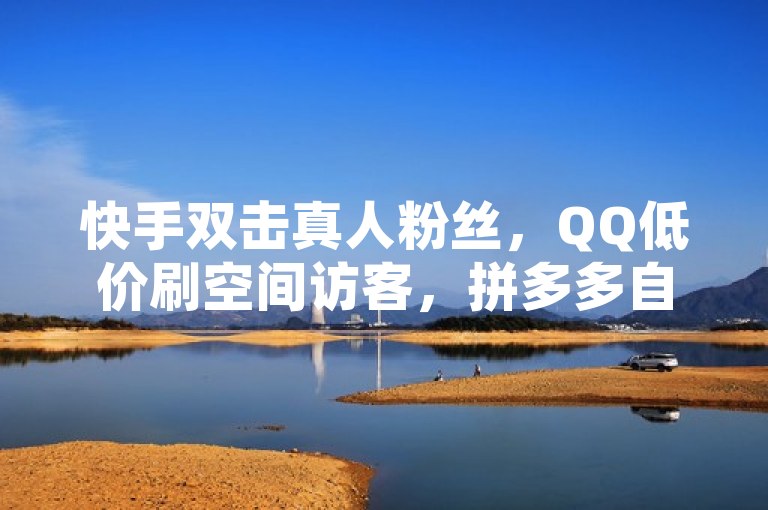 快手双击真人粉丝，QQ低价刷空间访客，拼多多自助下单全网最便宜。