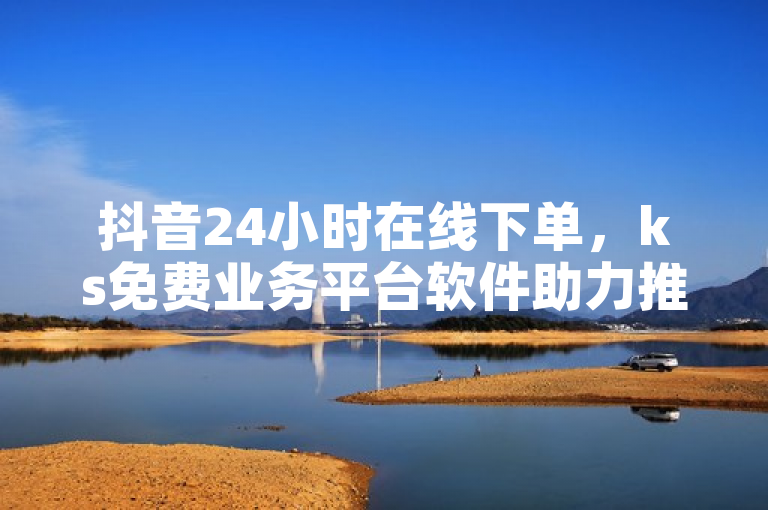 抖音24小时在线下单，ks免费业务平台软件助力推广。
