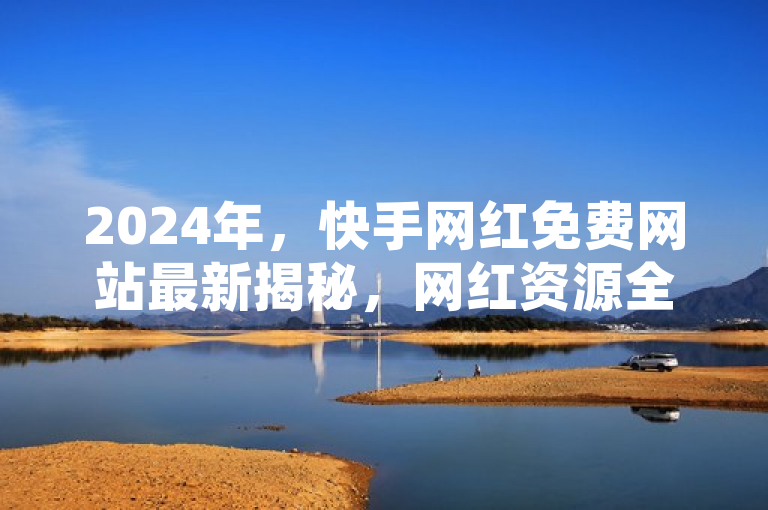 2024年，快手网红免费网站最新揭秘，网红资源全曝光！