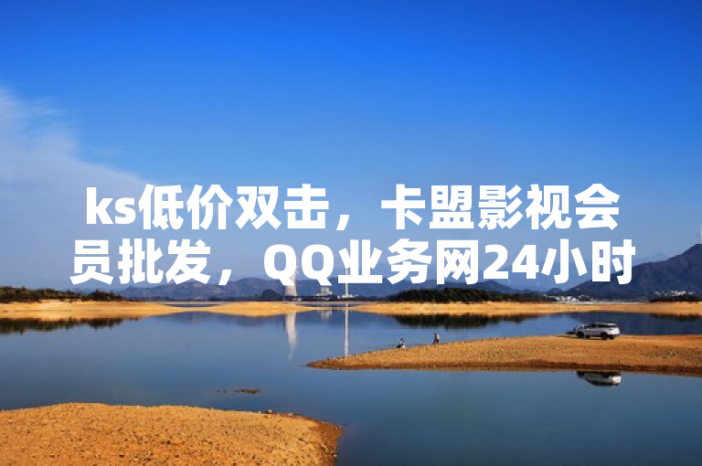 ks低价双击，卡盟影视会员批发，QQ业务网24小时自助下单免费。