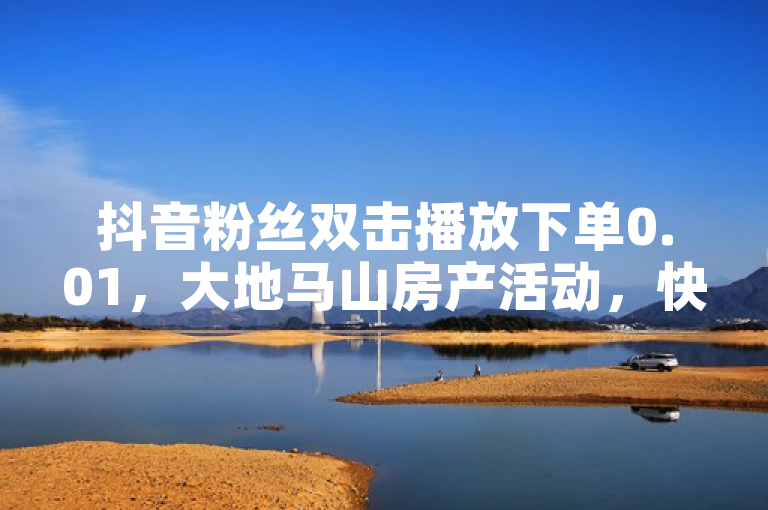 抖音粉丝双击播放下单0.01，大地马山房产活动，快手点赞24小时接单。