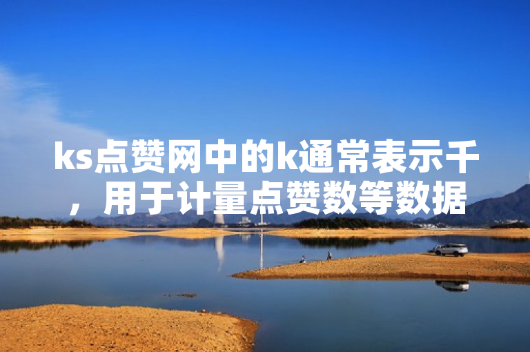ks点赞网中的k通常表示千，用于计量点赞数等数据。
