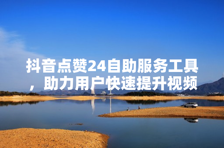 抖音点赞24自助服务工具，助力用户快速提升视频热度。