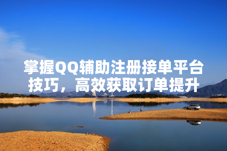 掌握QQ辅助注册接单平台技巧，高效获取订单提升业务！