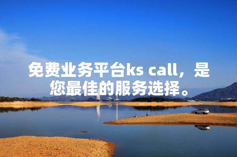 免费业务平台ks call，是您最佳的服务选择。