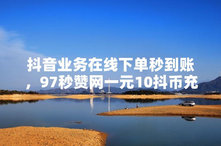 抖音业务在线下单秒到账，97秒赞网一元10抖币充值入口，网红商城自助下单网址需进一步查询。