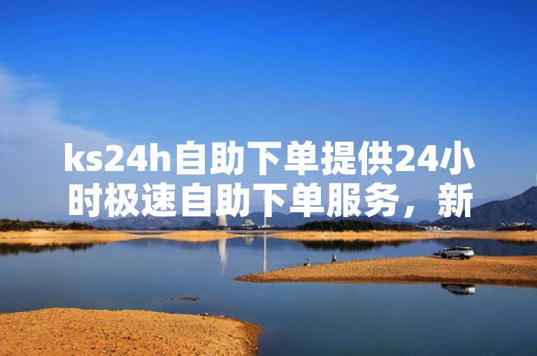 ks24h自助下单提供24小时极速自助下单服务，新人必备！