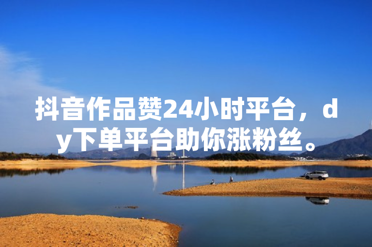 抖音作品赞24小时平台，dy下单平台助你涨粉丝。