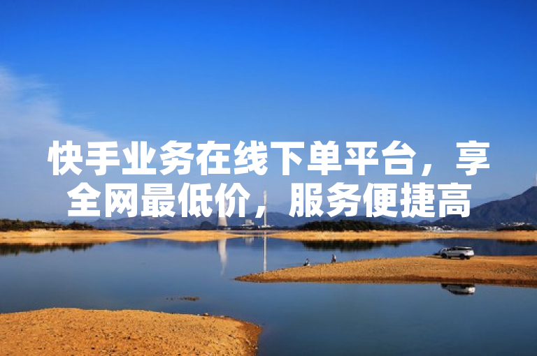 快手业务在线下单平台，享全网最低价，服务便捷高效。