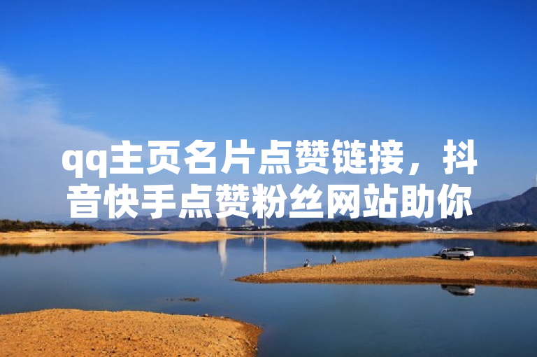 qq主页名片点赞链接，抖音快手点赞粉丝网站助你涨人气。