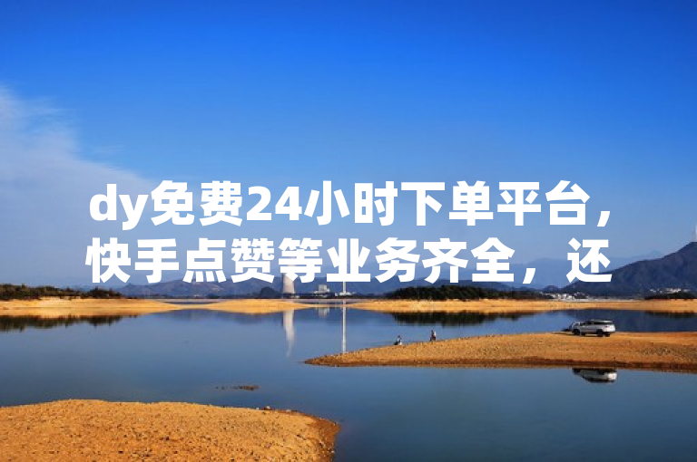 dy免费24小时下单平台，快手点赞等业务齐全，还有小白龙马山等地房产装修相关内容。