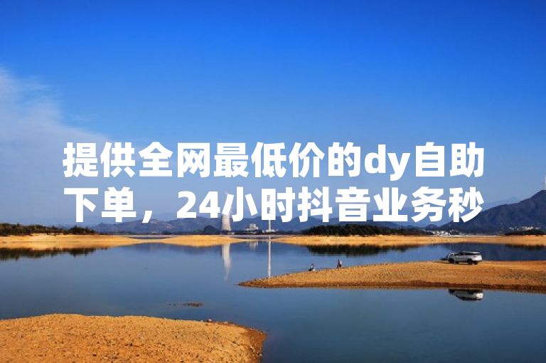 提供全网最低价的dy自助下单，24小时抖音业务秒赞免费qq全自动服务。