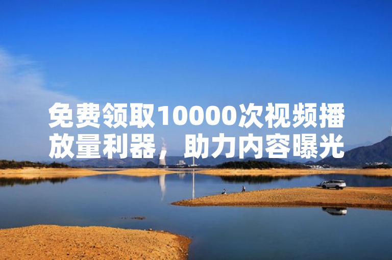 免费领取10000次视频播放量利器，助力内容曝光与流量增长。