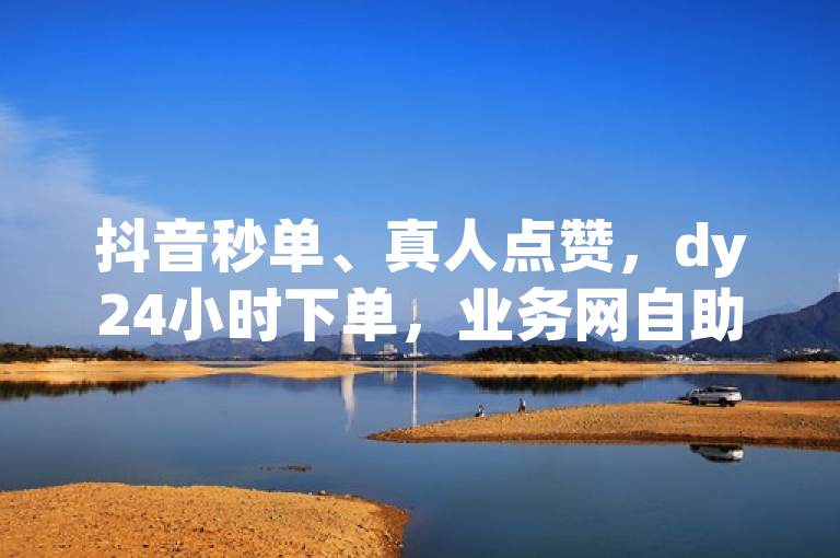 抖音秒单、真人点赞，dy24小时下单，业务网自助服务。