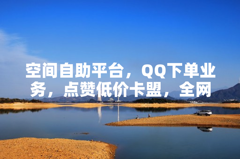 空间自助平台，QQ下单业务，点赞低价卡盟，全网低价。