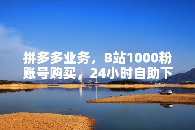 拼多多业务，B站1000粉账号购买，24小时自助下单享全网低价。