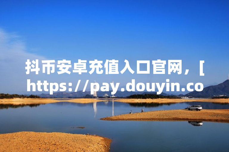 抖币安卓充值入口官网，[https://pay.douyin.com/recharge](https://pay.douyin.com/recharge)。