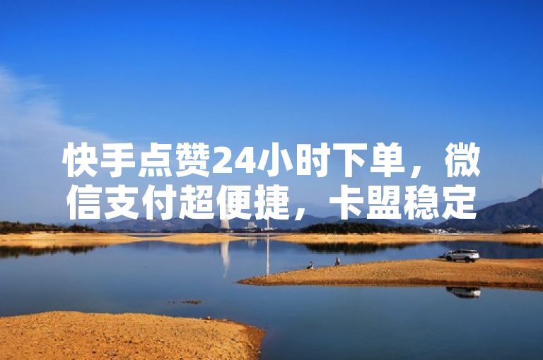 快手点赞24小时下单，微信支付超便捷，卡盟稳定服务佳！